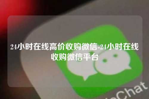 24小时在线高价收购微信-24小时在线收购微信平台