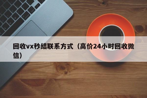 回收vx秒结平台_回收vx秒结联系方式_在线回收微信秒结