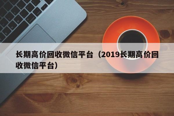 高价回收微信24小时回收_2020回收微信正规平台_2019长期高价回收微信平台