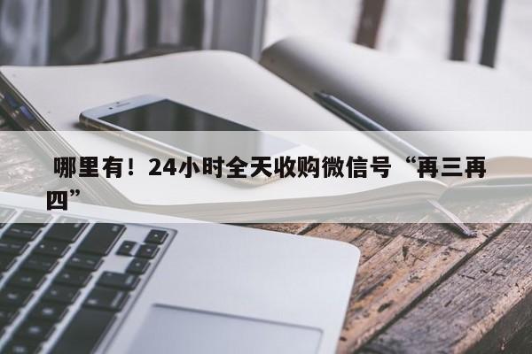 24小时全天收购微信号_24小时全天收购微信号_24小时全天收购微信号