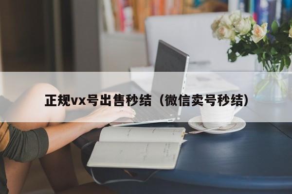 正规vx号出售秒结（微信卖号秒结）