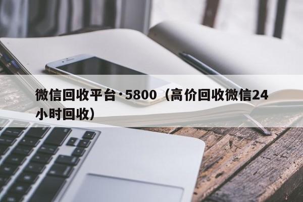 微信回收平台·5800（高价回收微信24小时回收）