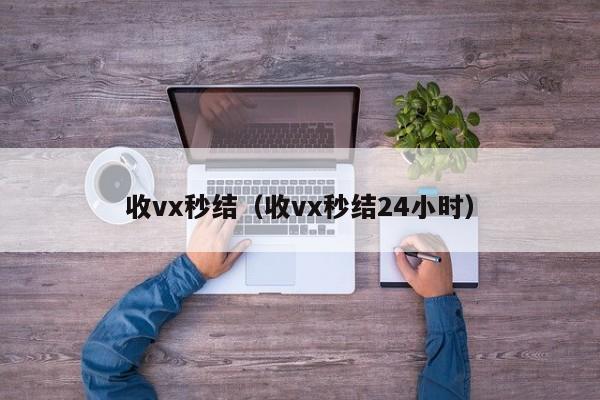 收vx秒结（收vx秒结24小时）
