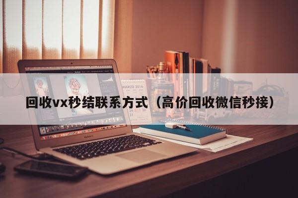 回收vx秒结联系方式（高价回收微信秒接）