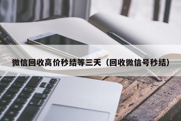 微信回收高价秒结等三天（回收微信号秒结）