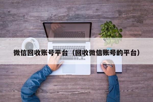 微信回收账号平台（回收微信账号的平台）