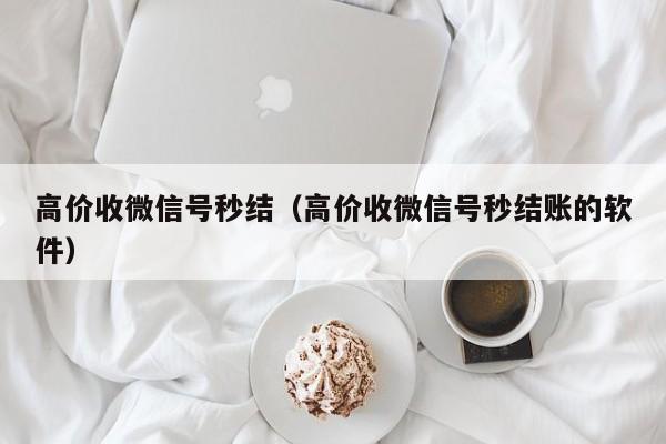 高价收微信号秒结（高价收微信号秒结账的软件）