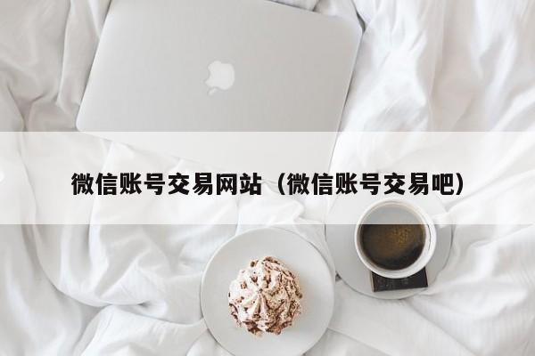 微信账号交易网站（微信账号交易吧）