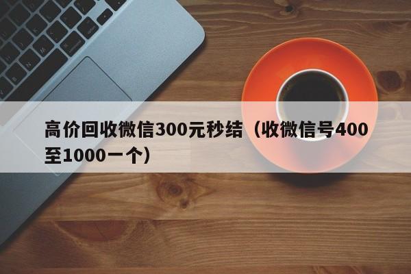 高价回收微信300元秒结（收微信号400至1000一个）