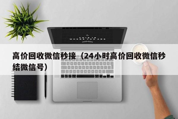 高价回收微信秒接（24小时高价回收微信秒结微信号）