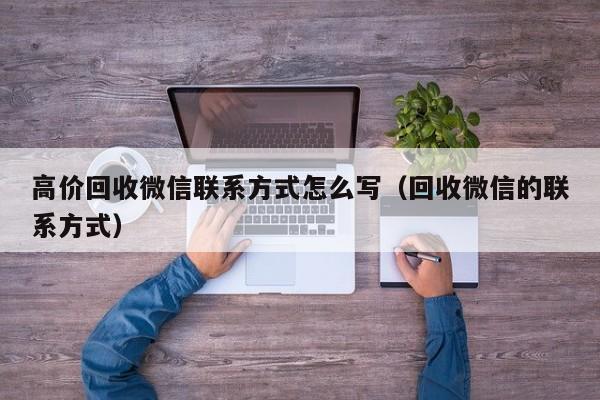 高价回收微信联系方式怎么写（回收微信的联系方式）