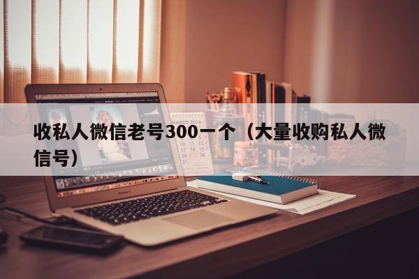 收私人微信老号300一个（大量收购私人微信号）