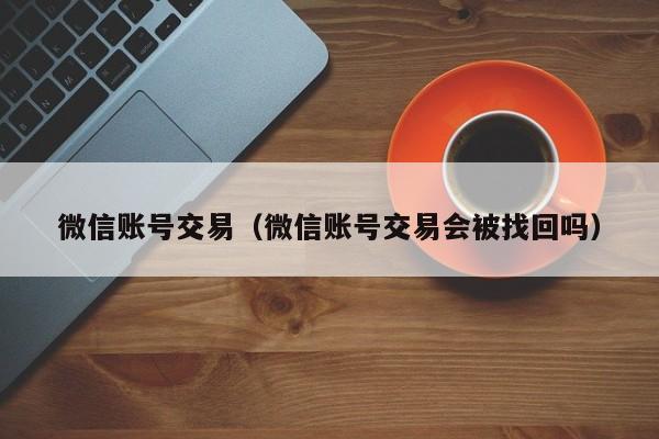 微信账号交易（微信账号交易会被找回吗）
