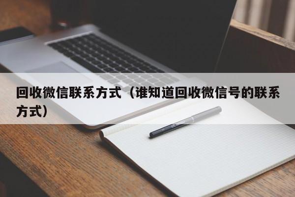 回收微信联系方式（谁知道回收微信号的联系方式）