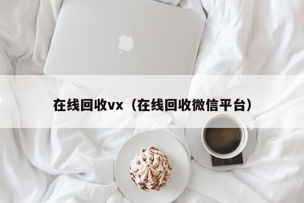 在线回收vx（在线回收微信平台）