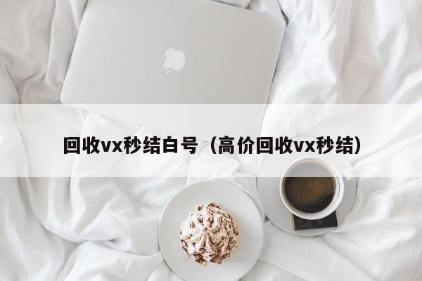 回收vx秒结白号（高价回收vx秒结）