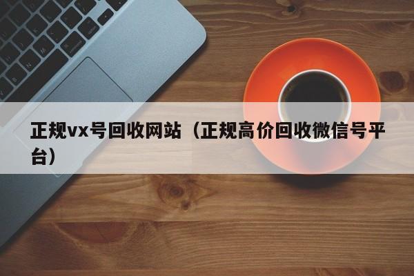 正规vx号回收网站（正规高价回收微信号平台）