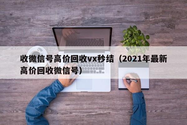 收微信号高价回收vx秒结（2021年最新高价回收微信号）