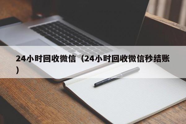 24小时回收微信（24小时回收微信秒结账）