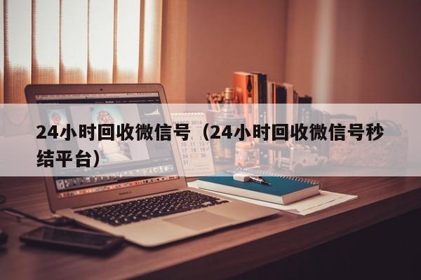 24小时回收微信号（24小时回收微信号秒结平台）