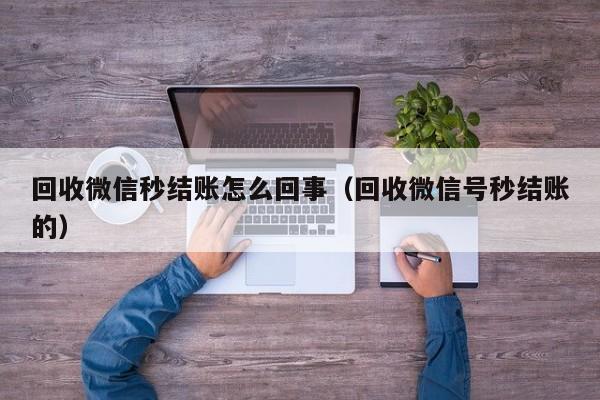 回收微信秒结账怎么回事（回收微信号秒结账的）