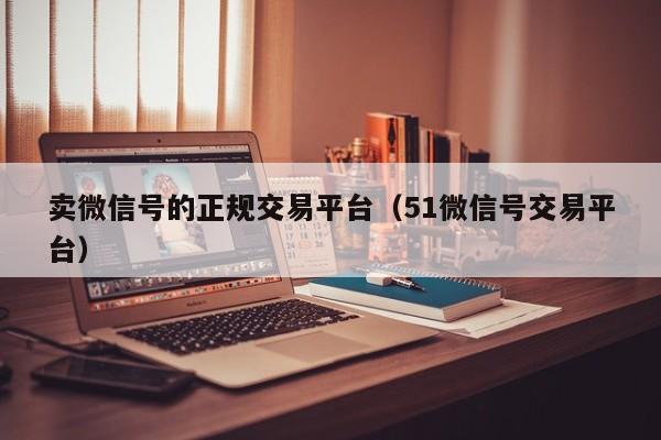 卖微信号的正规交易平台（51微信号交易平台）