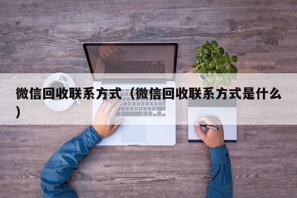 微信回收联系方式（微信回收联系方式是什么）