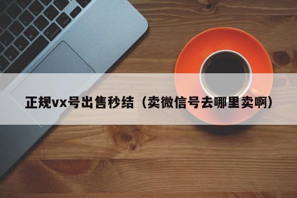 正规vx号出售秒结（卖微信号去哪里卖啊）