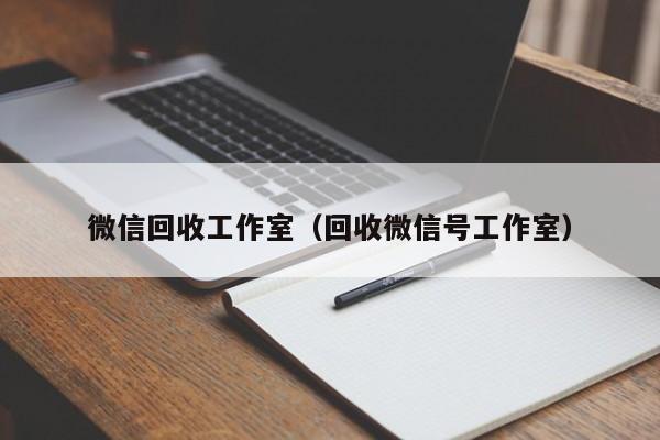 微信回收工作室（回收微信号工作室）