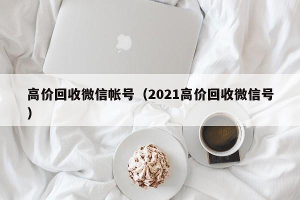高价回收微信帐号（2021高价回收微信号）