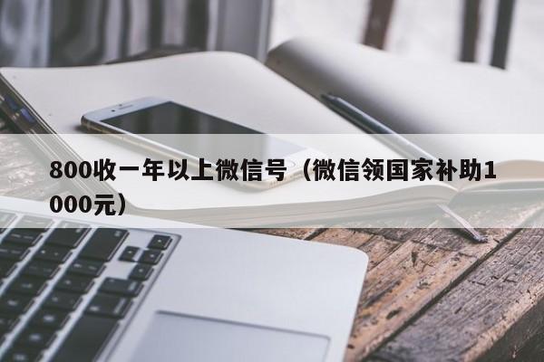 800收一年以上微信号（微信领国家补助1000元）