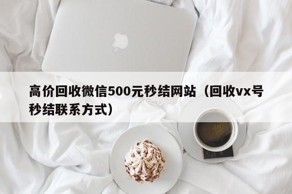高价回收微信500元秒结网站（回收vx号秒结联系方式）