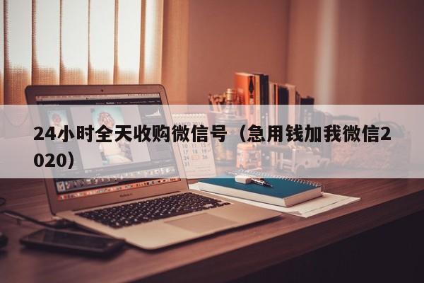 24小时全天收购微信号（急用钱加我微信2020）