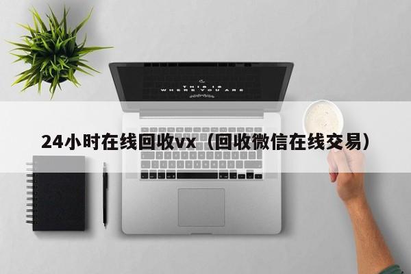 24小时在线回收vx（回收微信在线交易）