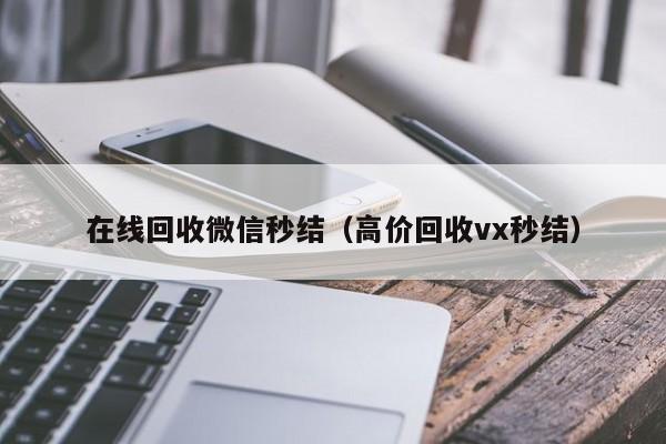 在线回收微信秒结（高价回收vx秒结）