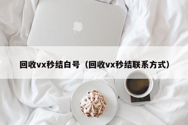 回收vx秒结白号（回收vx秒结联系方式）