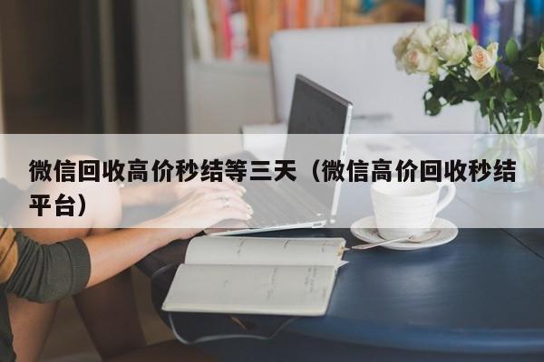 微信回收高价秒结等三天（微信高价回收秒结平台）