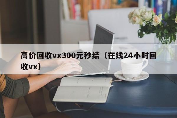 高价回收vx300元秒结（在线24小时回收vx）