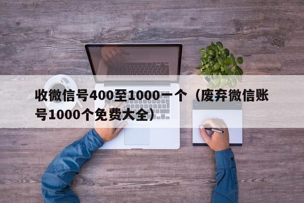 收微信号400至1000一个（废弃微信账号1000个免费大全）