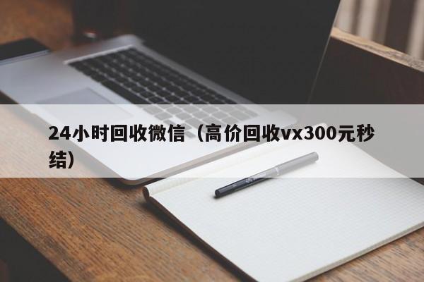 24小时回收微信（高价回收vx300元秒结）