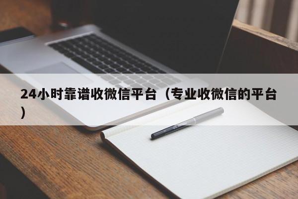 24小时靠谱收微信平台（专业收微信的平台）
