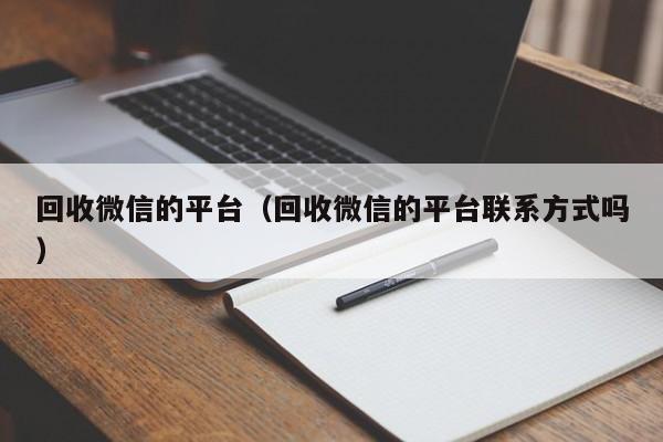 回收微信的平台（回收微信的平台联系方式吗）
