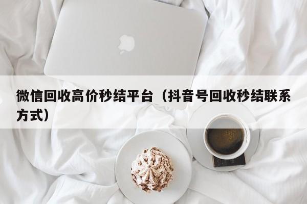 微信回收高价秒结平台（抖音号回收秒结联系方式）