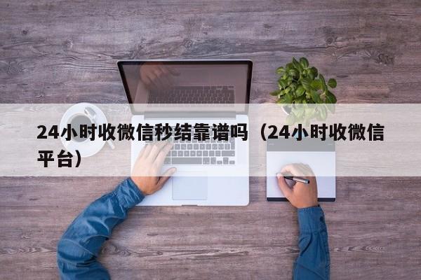 24小时收微信秒结靠谱吗（24小时收微信平台）