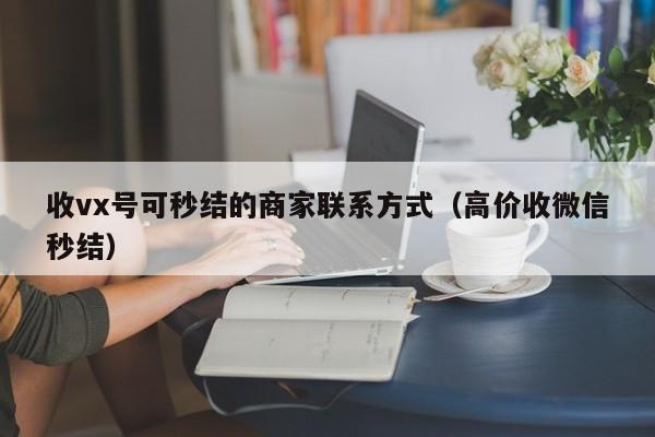 收vx号可秒结的商家联系方式（高价收微信秒结）