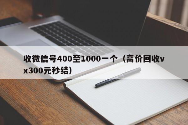 收微信号400至1000一个（高价回收vx300元秒结）