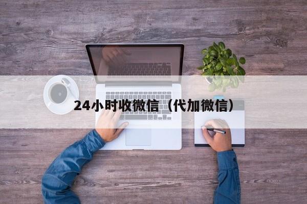 24小时收微信（代加微信）