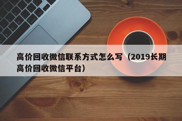 高价回收微信联系方式怎么写（2019长期高价回收微信平台）