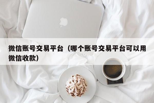 微信账号交易平台（哪个账号交易平台可以用微信收款）