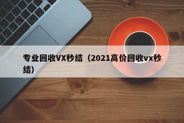专业回收VX秒结（2021高价回收vx秒结）